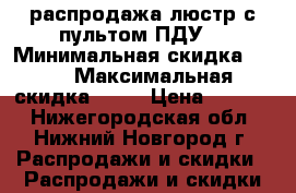 распродажа люстр с пультом ПДУ  › Минимальная скидка ­ 40 › Максимальная скидка ­ 60 › Цена ­ 6 000 - Нижегородская обл., Нижний Новгород г. Распродажи и скидки » Распродажи и скидки на товары   